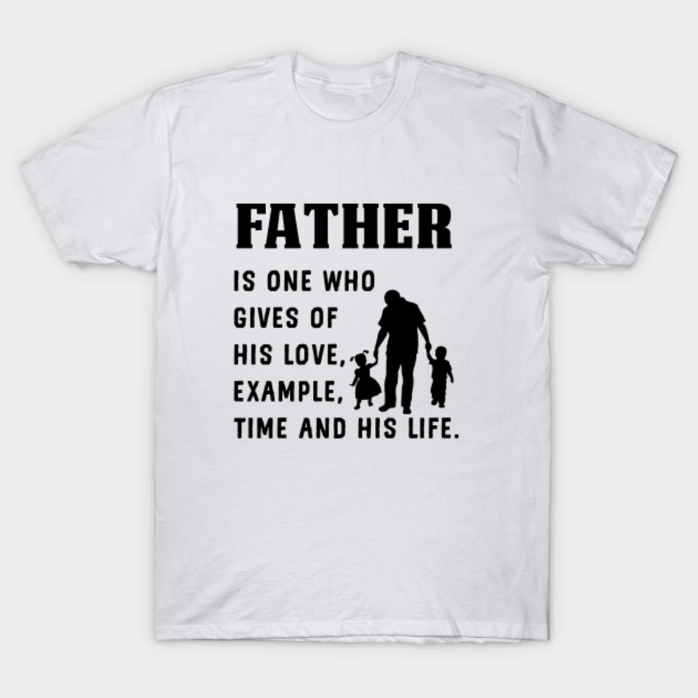 Father is one who gives of his love example time and his life T-shirt