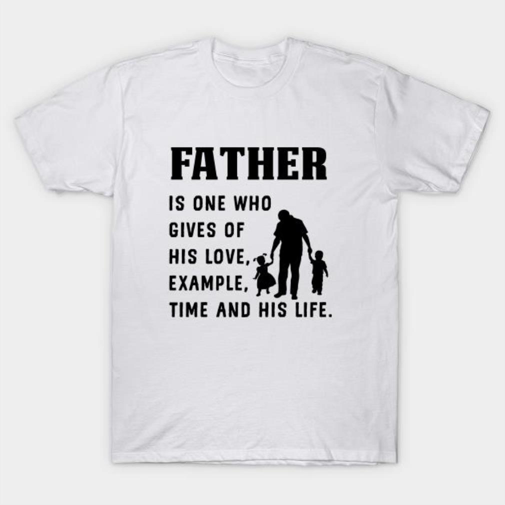 Father’s Day Father is one who gives of his love example time and his life T-shirt