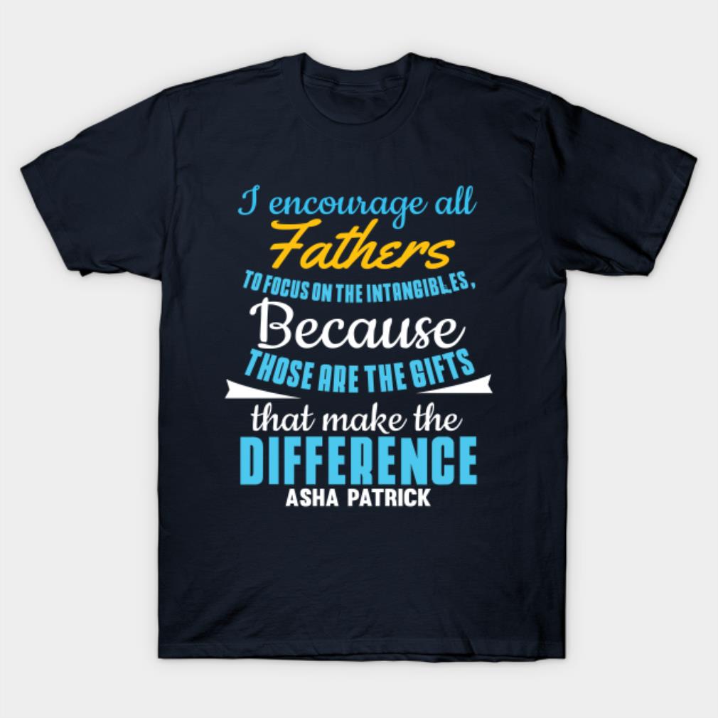 I encourage all fathers to focus on the intangible because those are the gifs T-shirt