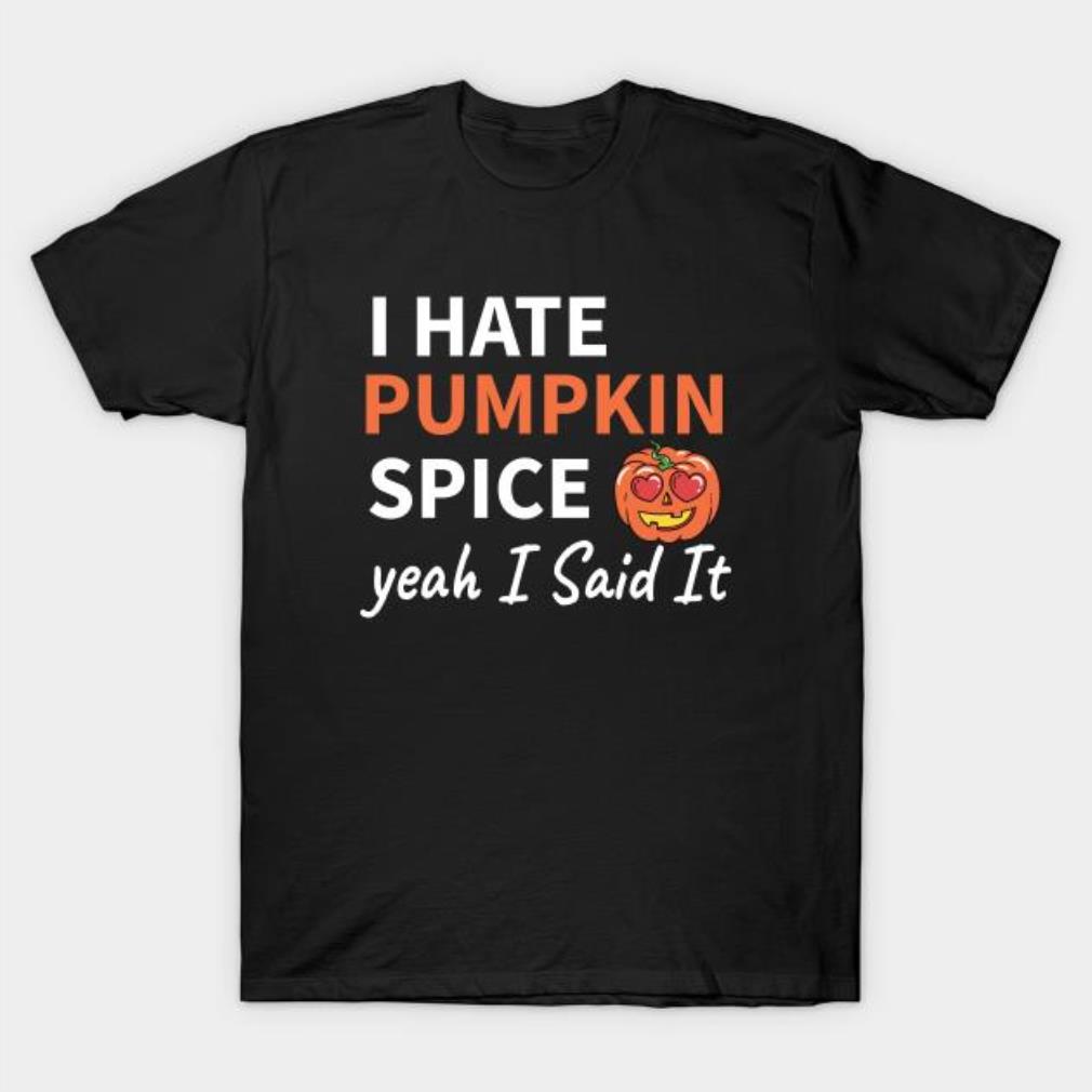 I hate Pumpkin spice yeah I said it t-shirt