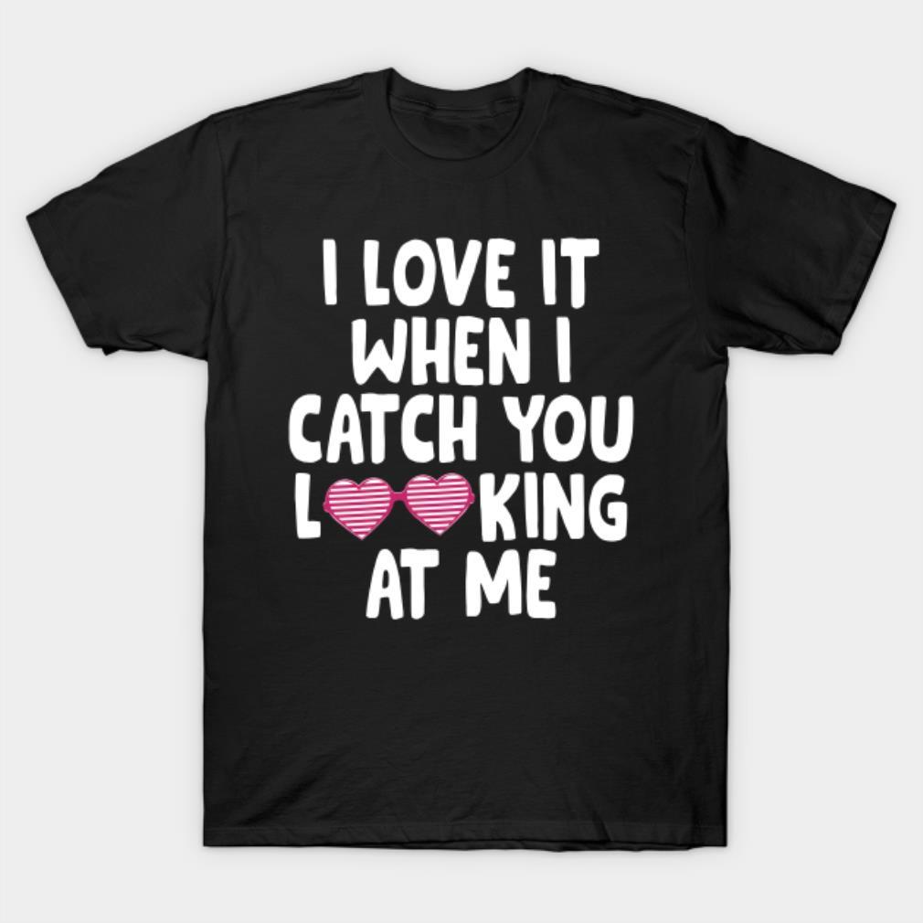 I love it when I catch you looking at me Valentine’s Day T-shirt