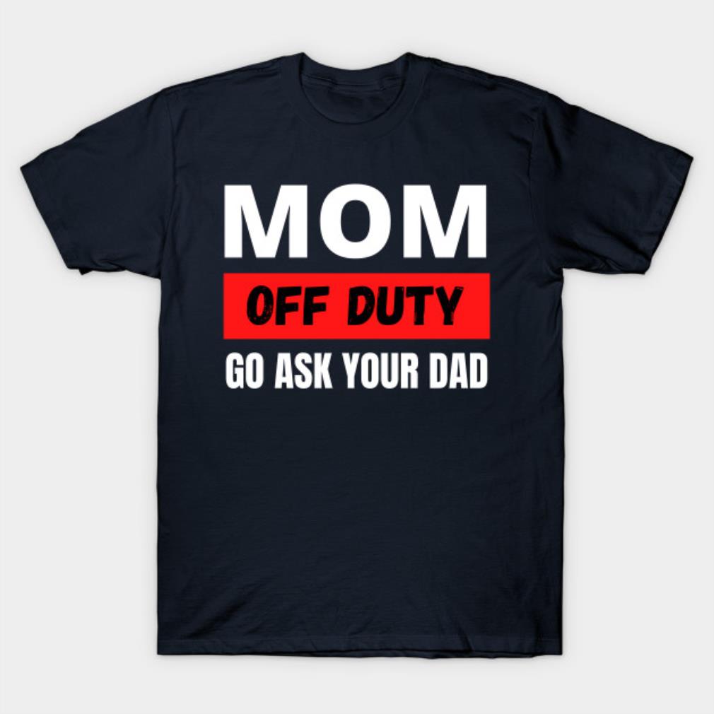 Mom off duty ask your dad Mother’s Day t-shirt