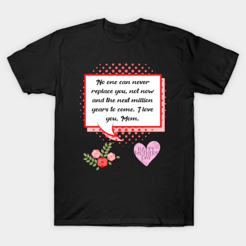 Mother’s Day no one can never replace you not now and the next million T-shirt
