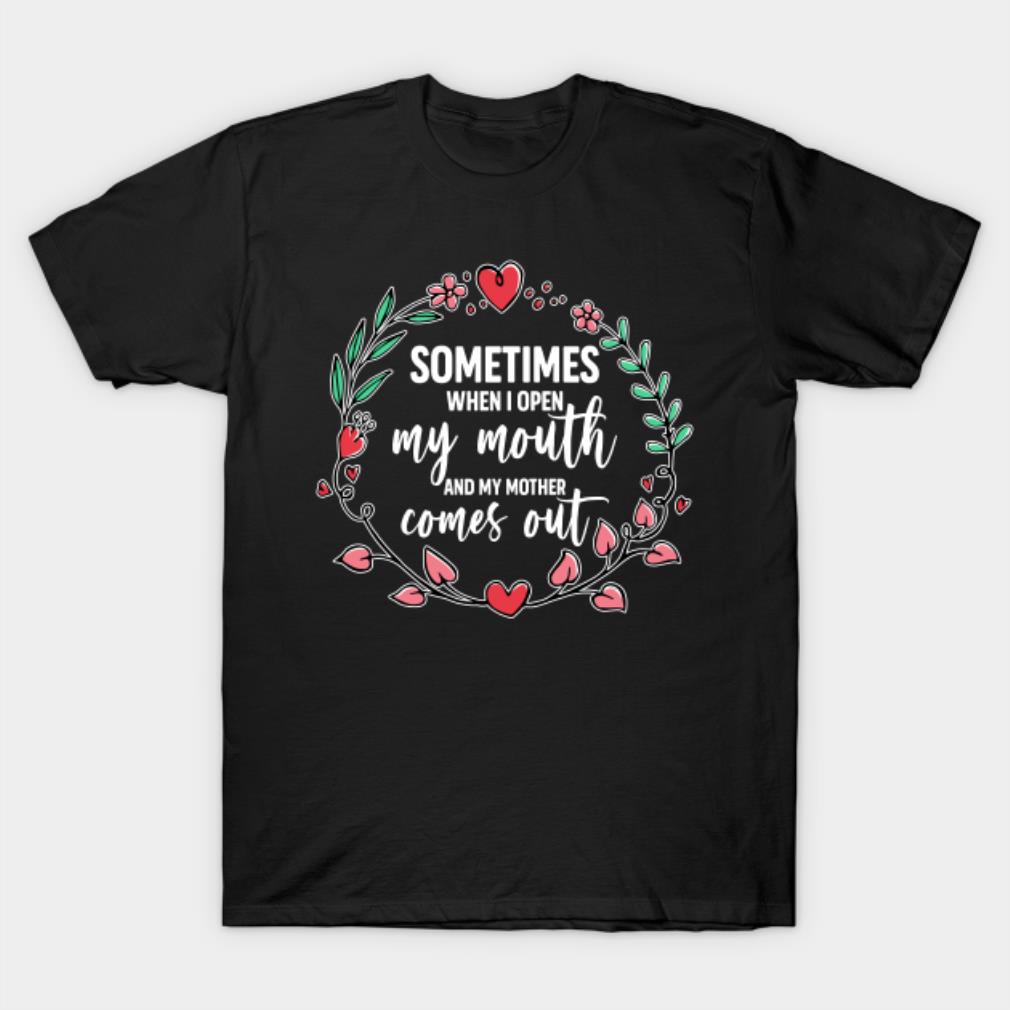 Mother’s Day sometimes when I open my mouth and my mother comes out T-shirt