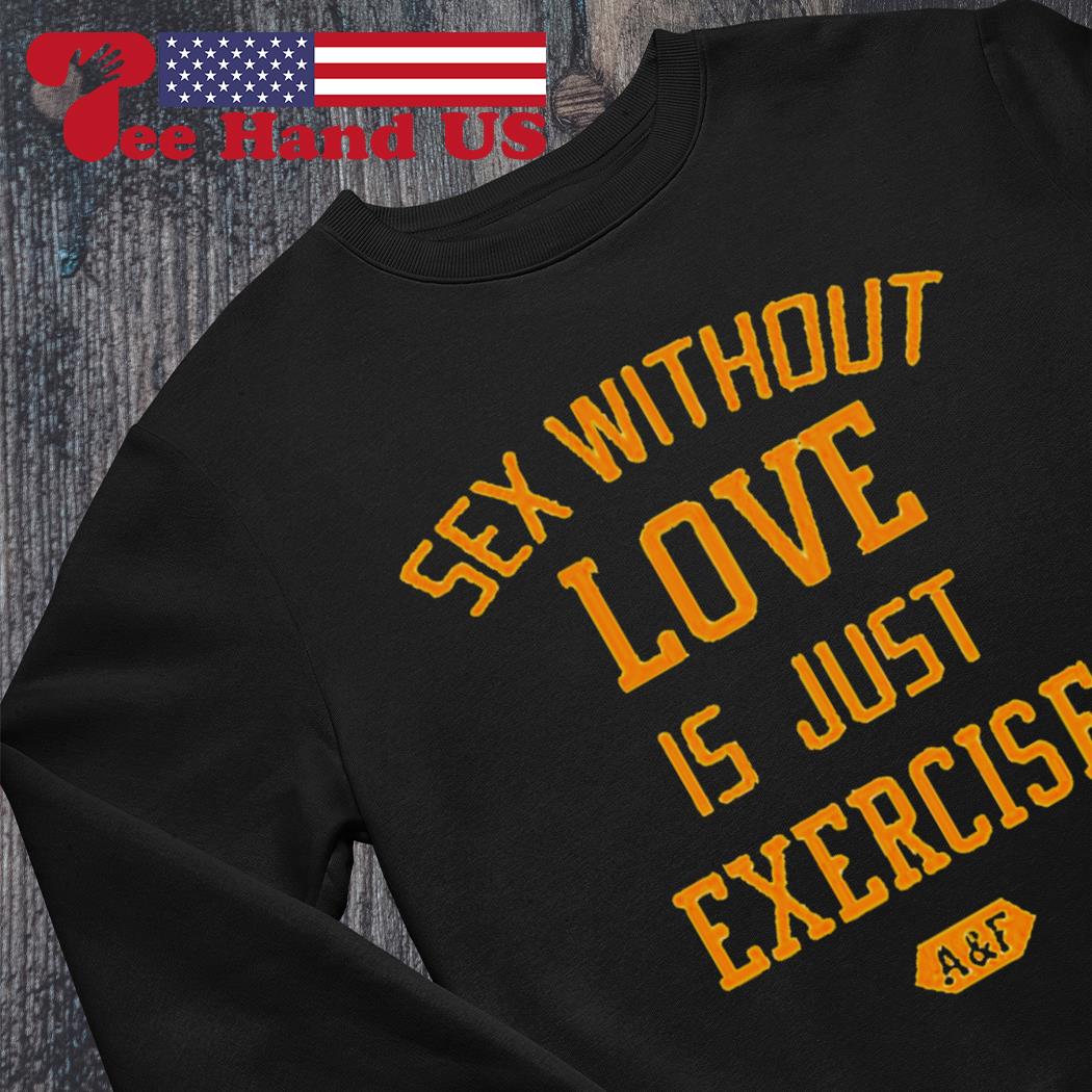 Sex without love is just exercise shirt, hoodie, sweater, long sleeve and  tank top