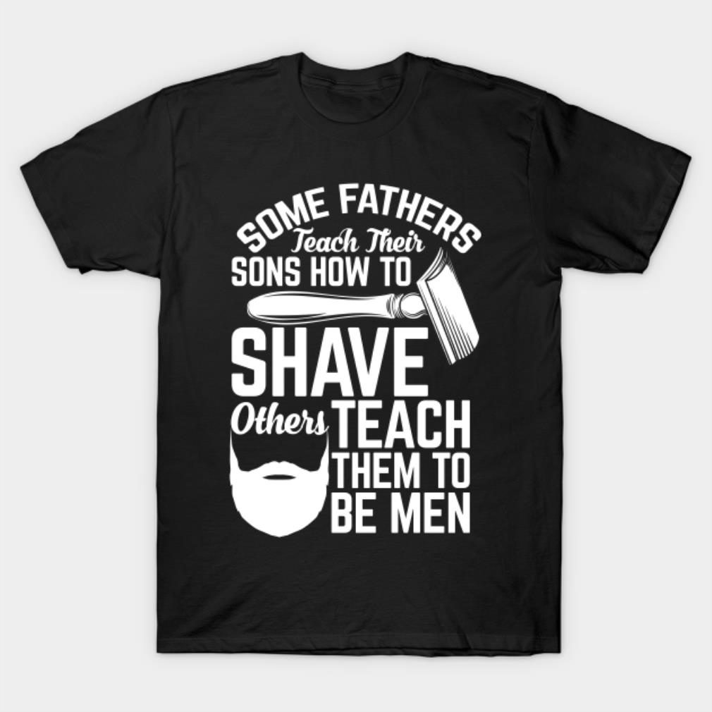 Some fathers teach their sons how to shave others teach them to be men T-Shirt