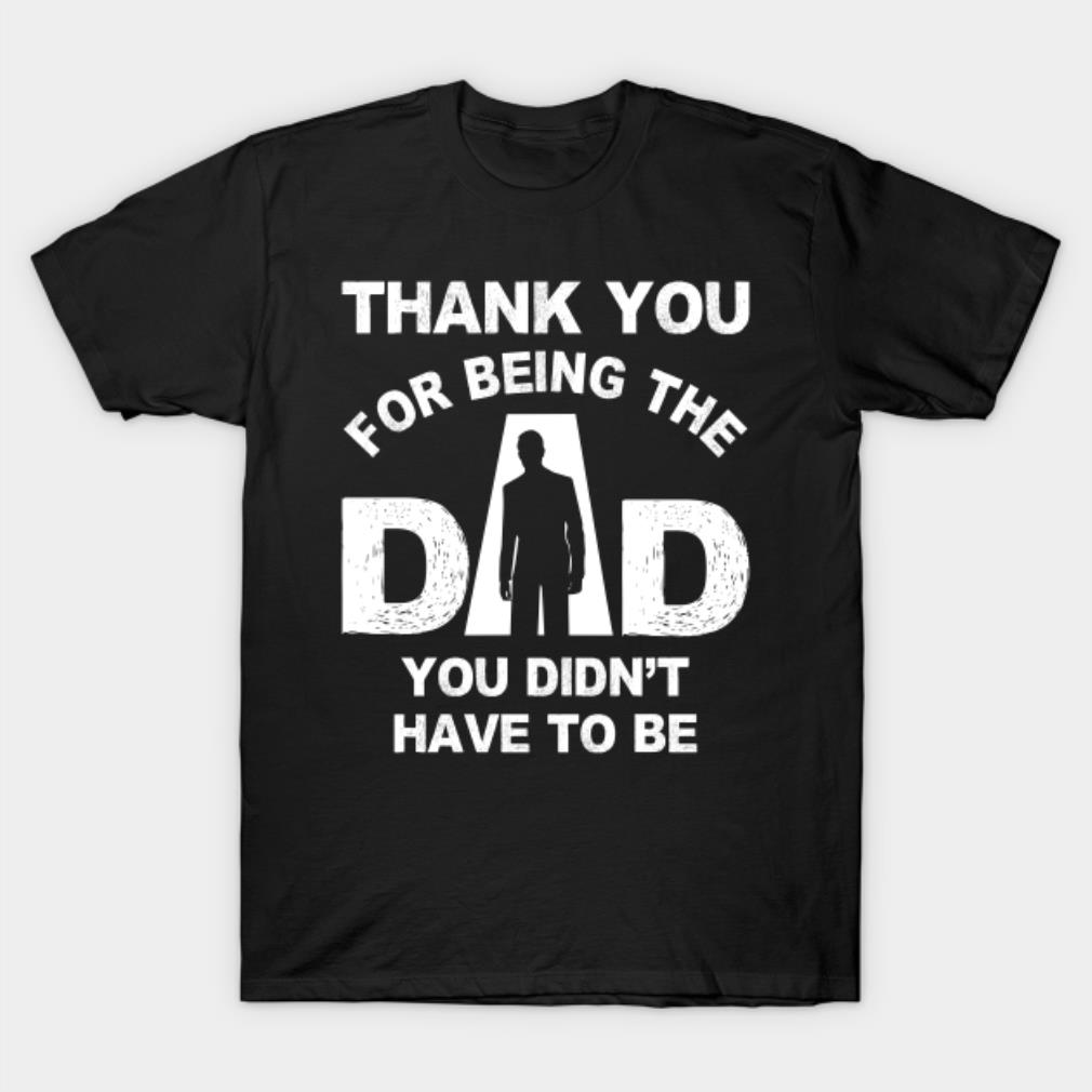 Thank you for being the dad you didn’t have to be T-shirt