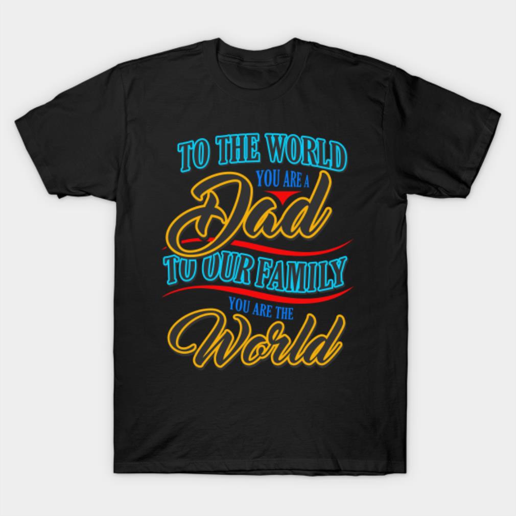 To the world you are a dad to our family you are the world T-shirt
