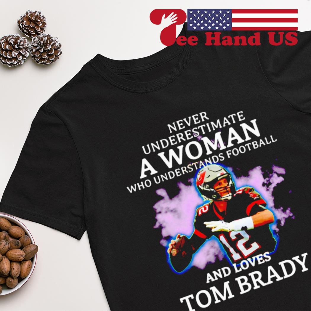 Never Underestimate A Woman Who Understands Football And Loves Tom Brady  Shirt, hoodie, sweater, long sleeve and tank top