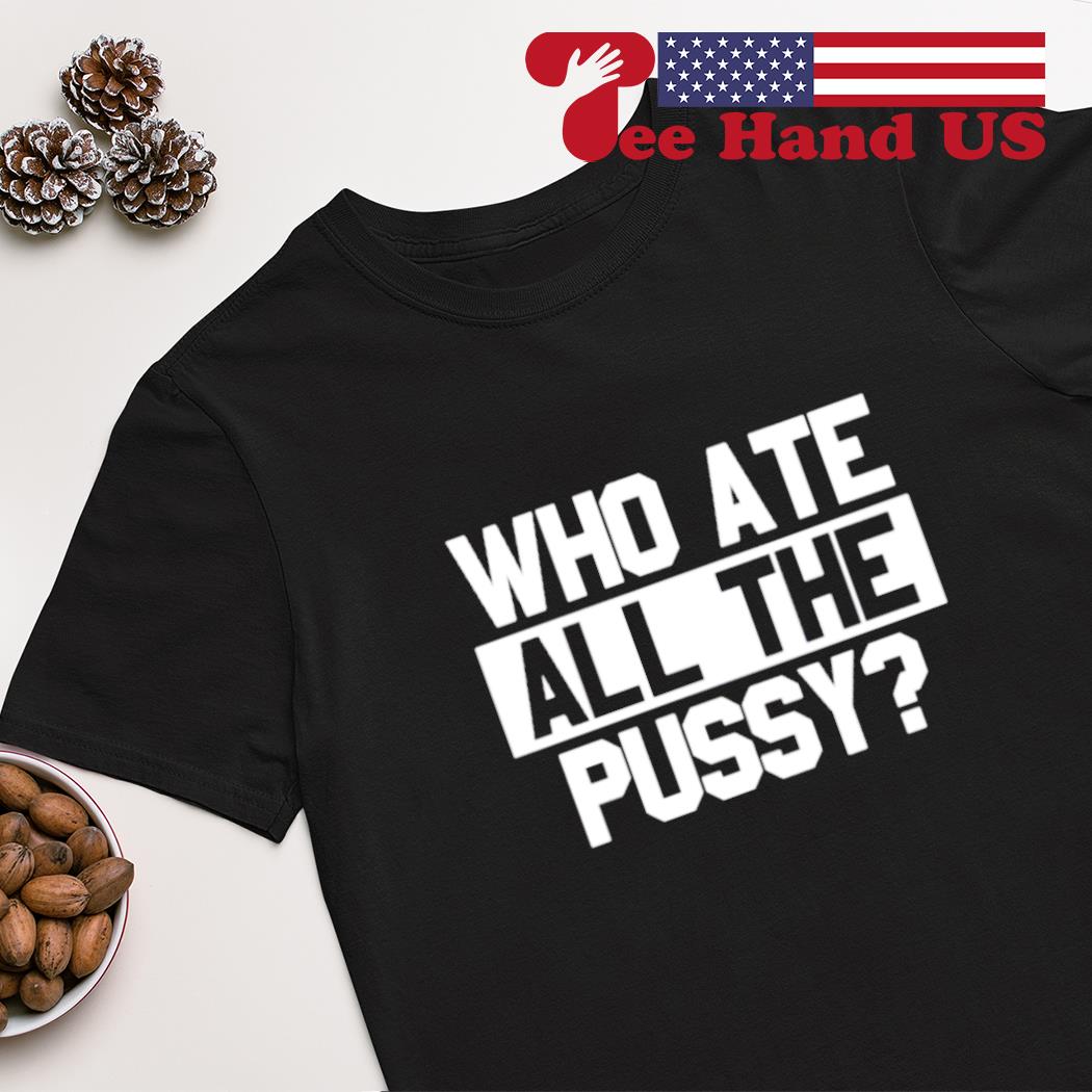 Who Atr All The Pussy shirt