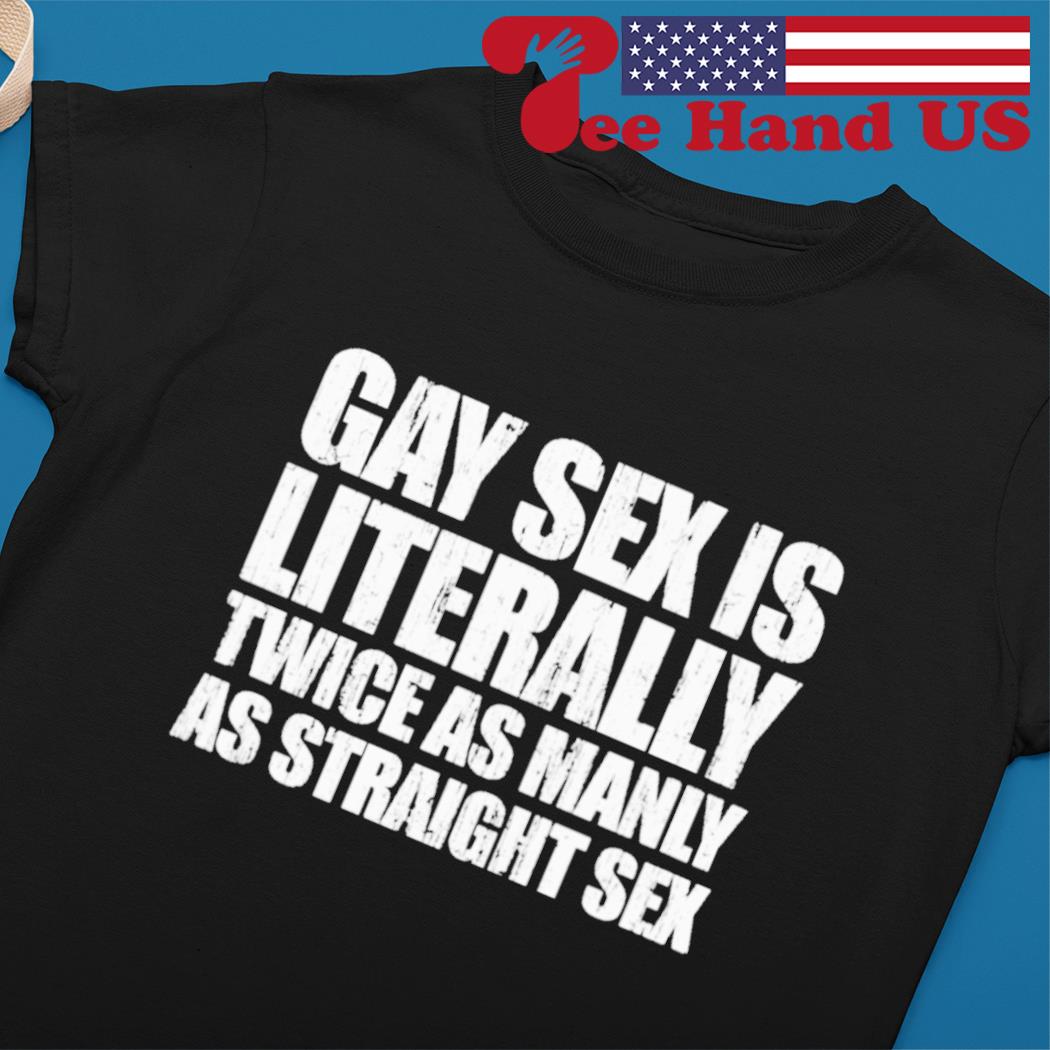 Gay sex is literally twice as manly as straight sex shirt, hoodie, sweater,  long sleeve and tank top