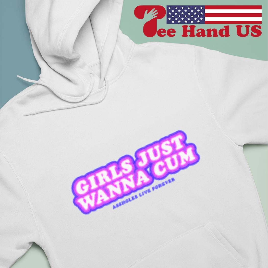 Girls just wanna cum assholes live forever shirt, hoodie, sweater, long  sleeve and tank top