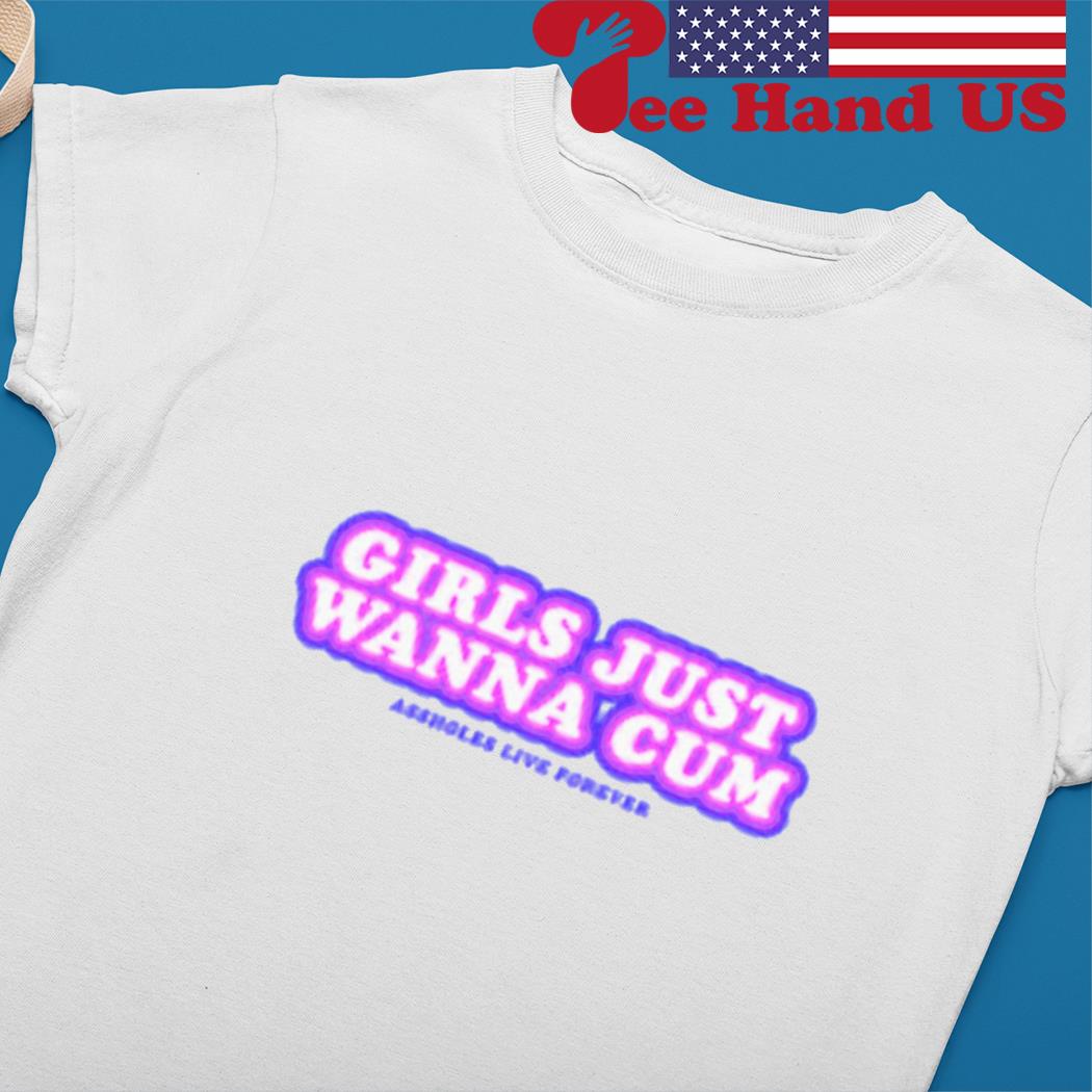 Girls just wanna cum assholes live forever shirt, hoodie, sweater, long  sleeve and tank top