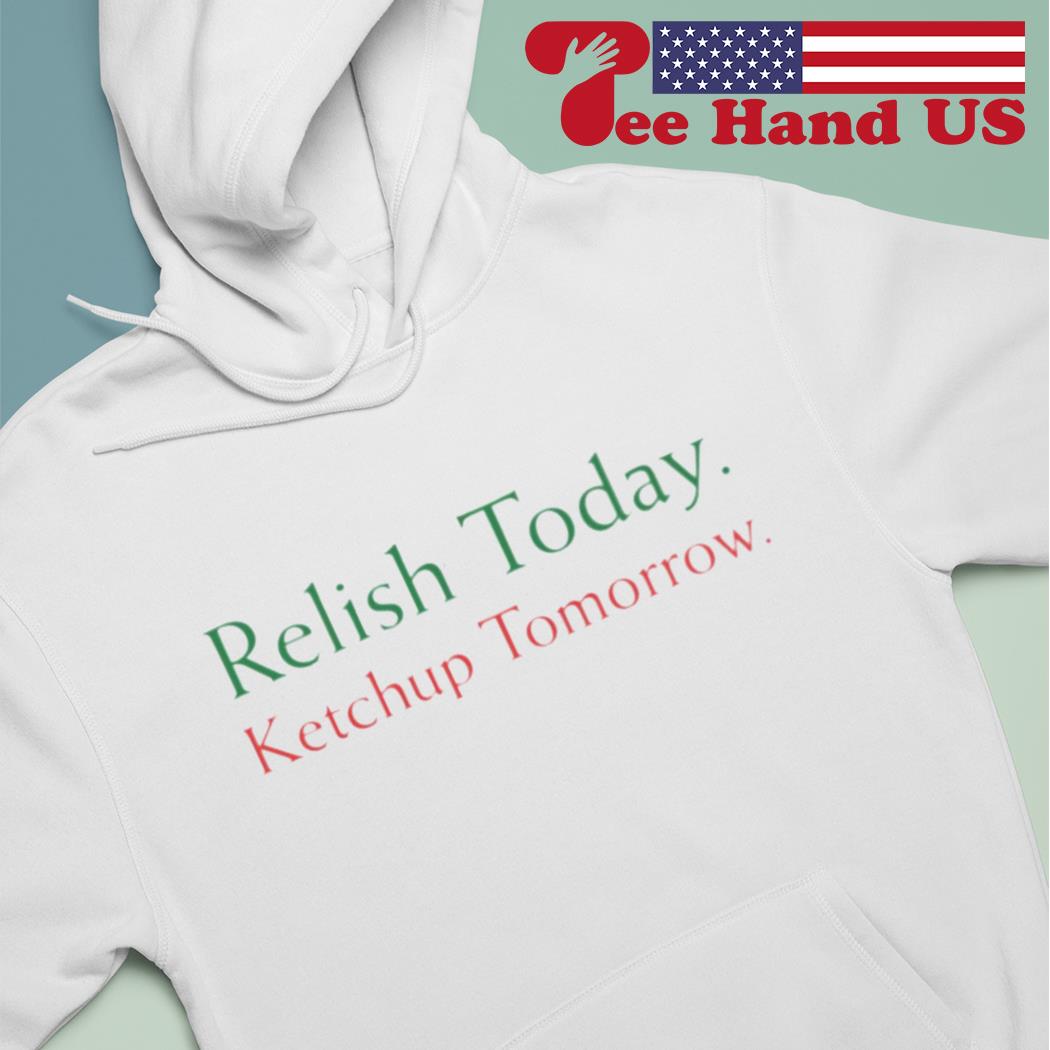 Relish Today Ketchup Tomorrow Shirt, hoodie, sweater and long sleeve