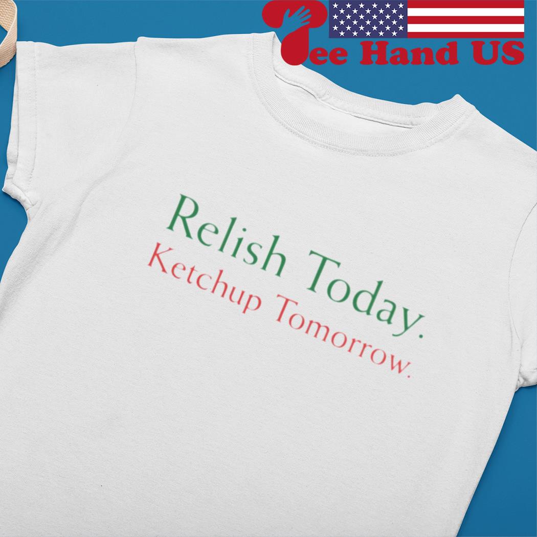 Relish Today Ketchup Tomorrow Shirt, hoodie, sweater and long sleeve