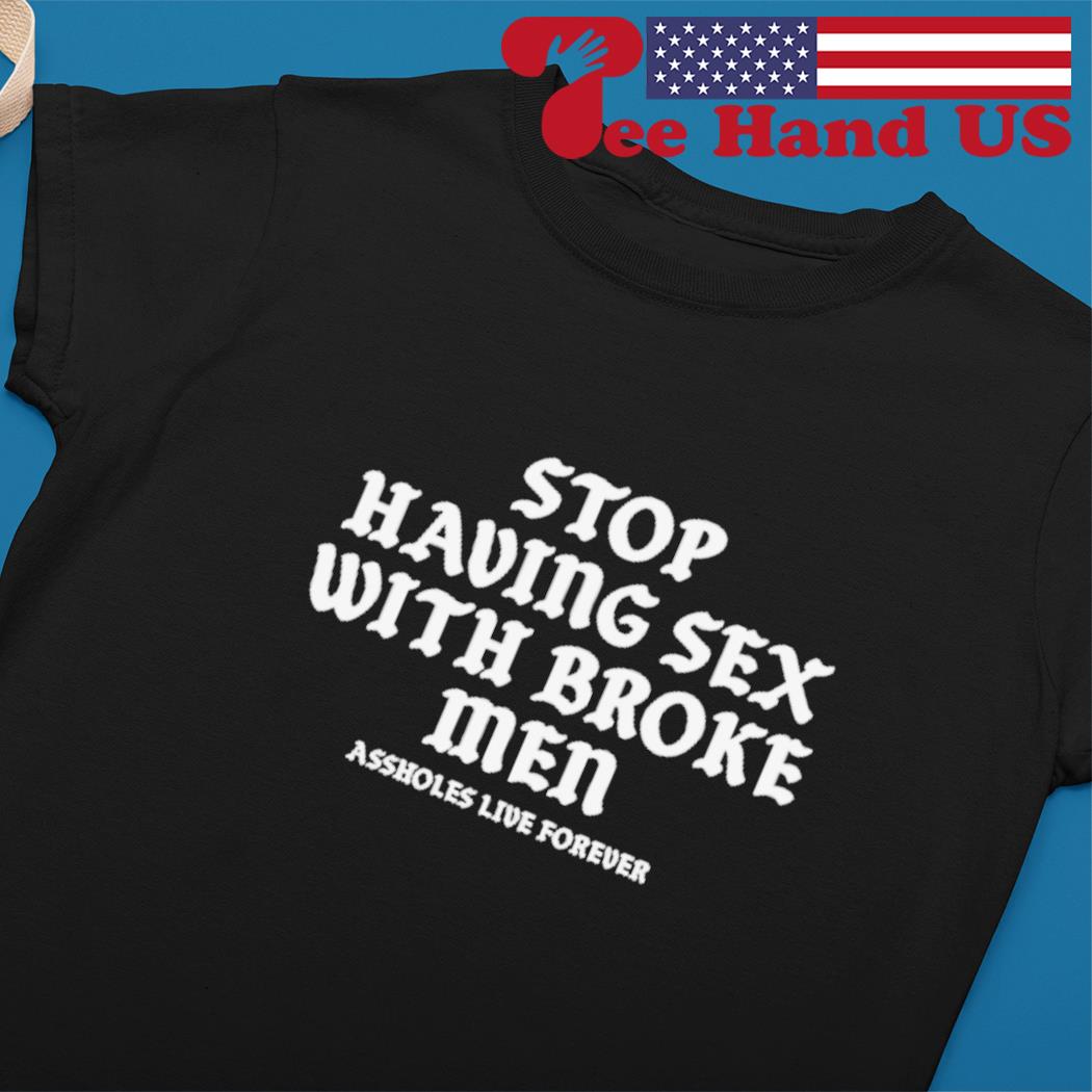 Stop having sex with broke men assholes live forever shirt, hoodie,  sweater, long sleeve and tank top