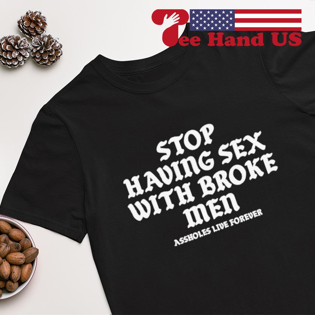 Stop having sex with broke men assholes live forever shirt, hoodie,  sweater, long sleeve and tank top