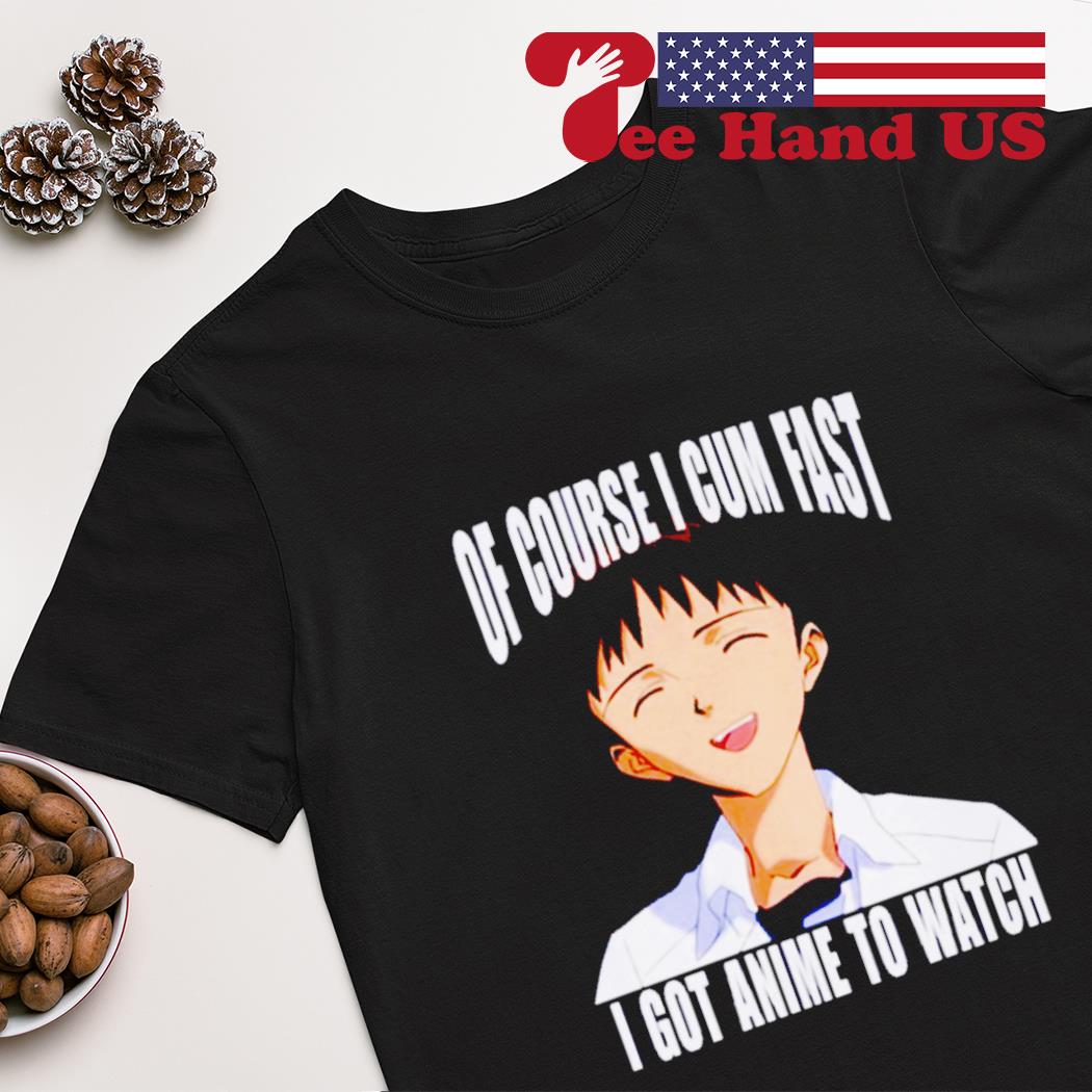 Of course i cum fast i got anime to watch shirt, hoodie, sweater, long  sleeve and tank top