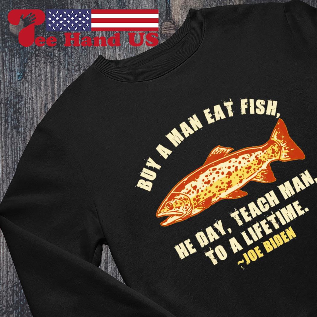 Buy a man eat fish he day teach man to a lifetime Joe Biden shirt, hoodie,  sweater, long sleeve and tank top