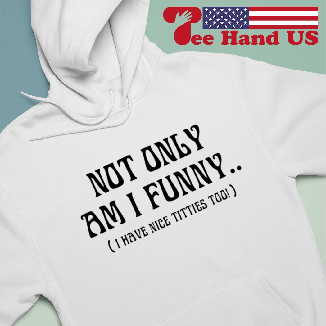 Not only am i funny i have nice titties too shirt, hoodie, sweater