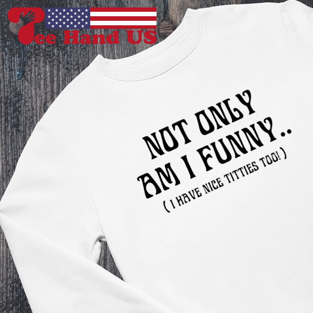 Not only am I funny I have nice titties too shirt, hoodie, sweater,  longsleeve and V-neck T-shirt