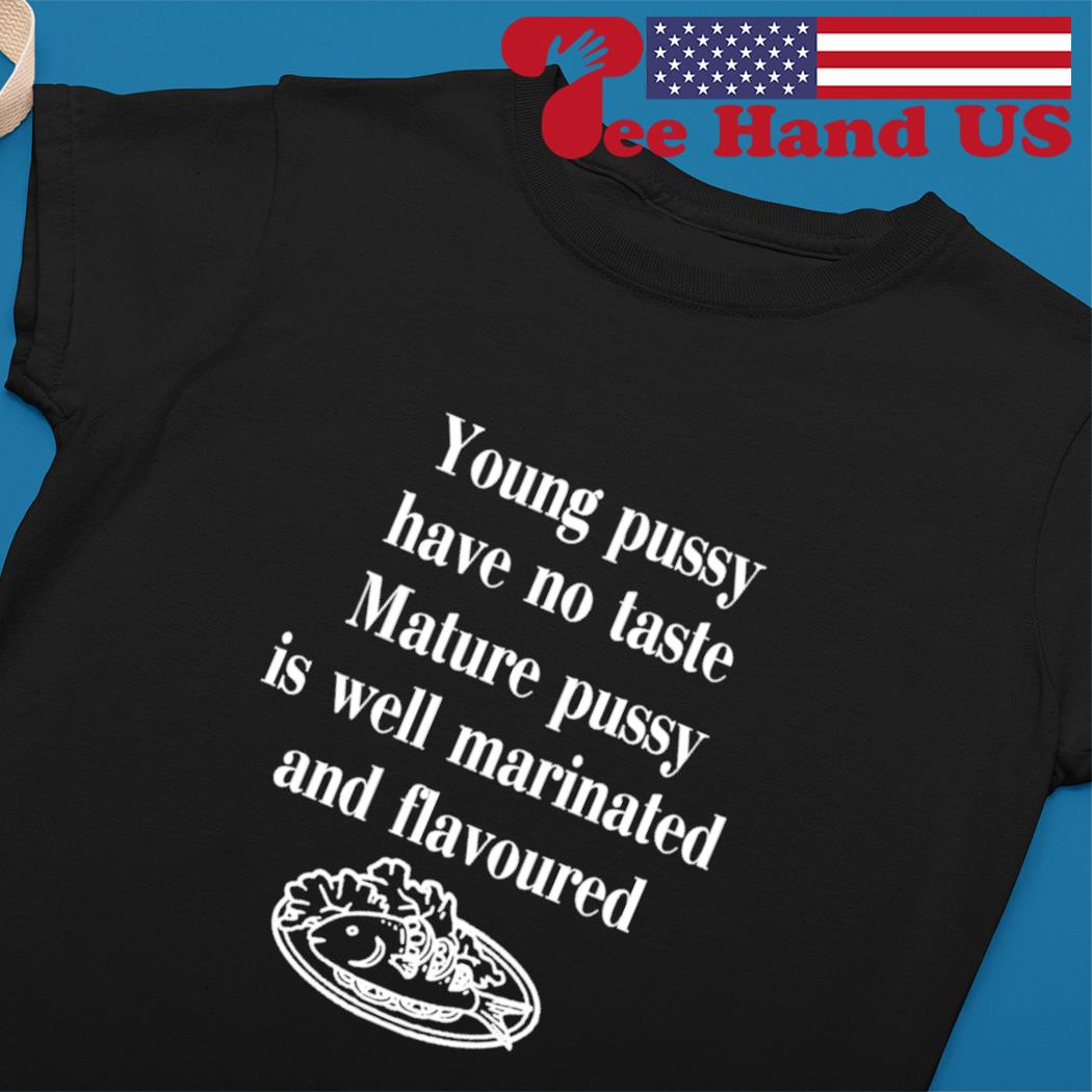 Young pussy has no taste mature pussy is well marinated and flavoured  shirt, hoodie, sweater, long sleeve and tank top