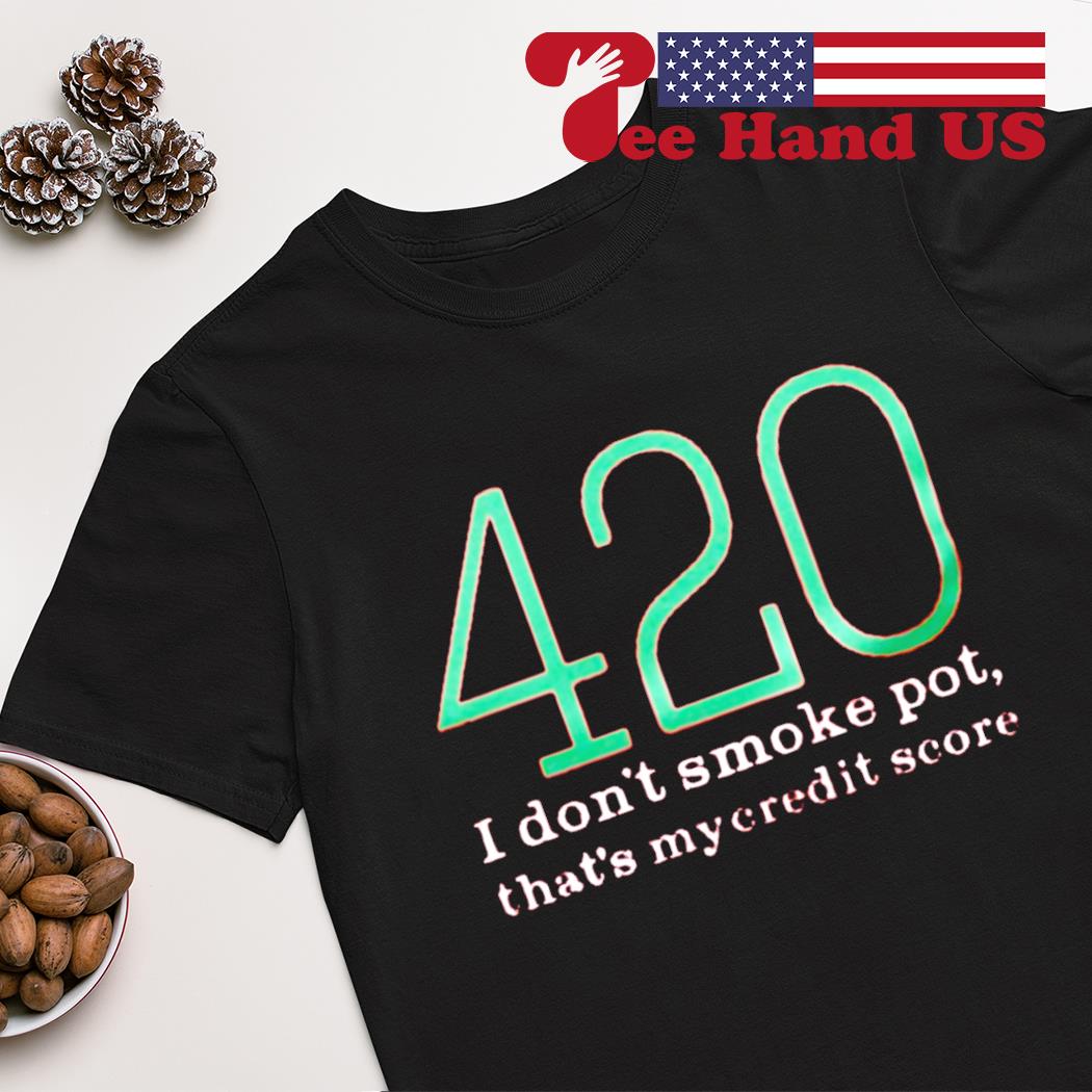 420 i don’t smoke pot that’s my credit score shirt