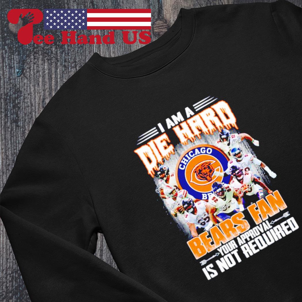 Chicago Bears i am a die hard Bears fan your approval is not required  signatures shirt, hoodie, sweater, long sleeve and tank top