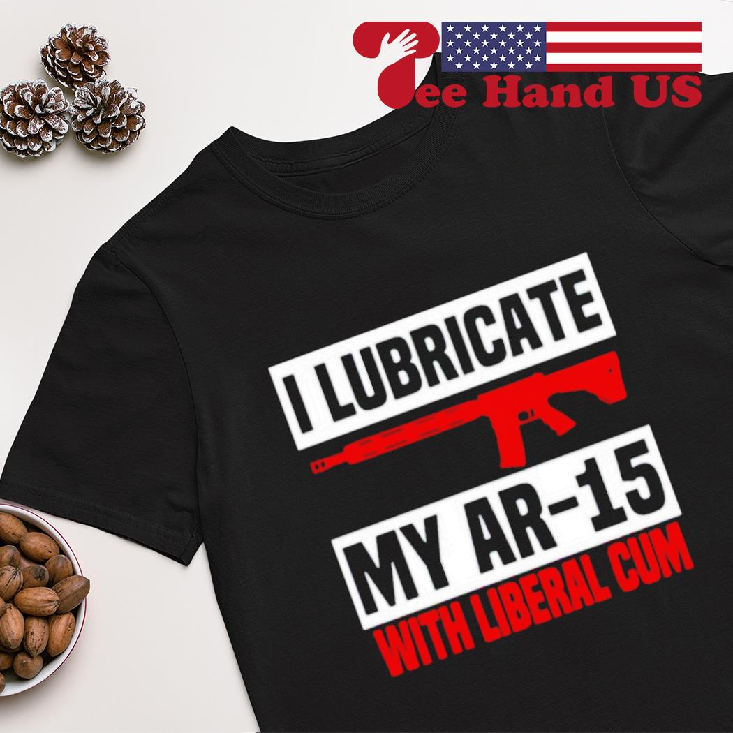 I lubricate my ar 15 with liberal cum shirt