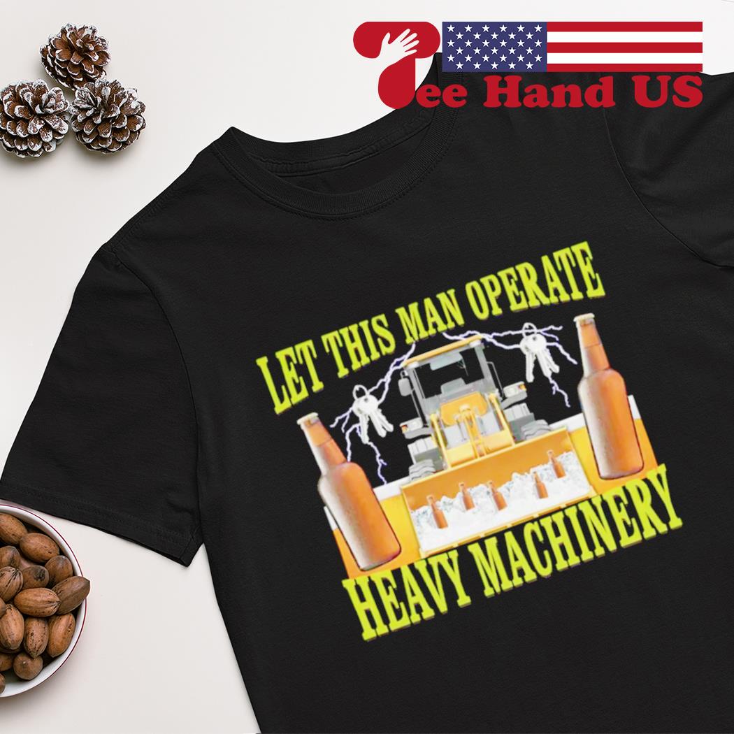 Let this man operate heavy machinery shirt