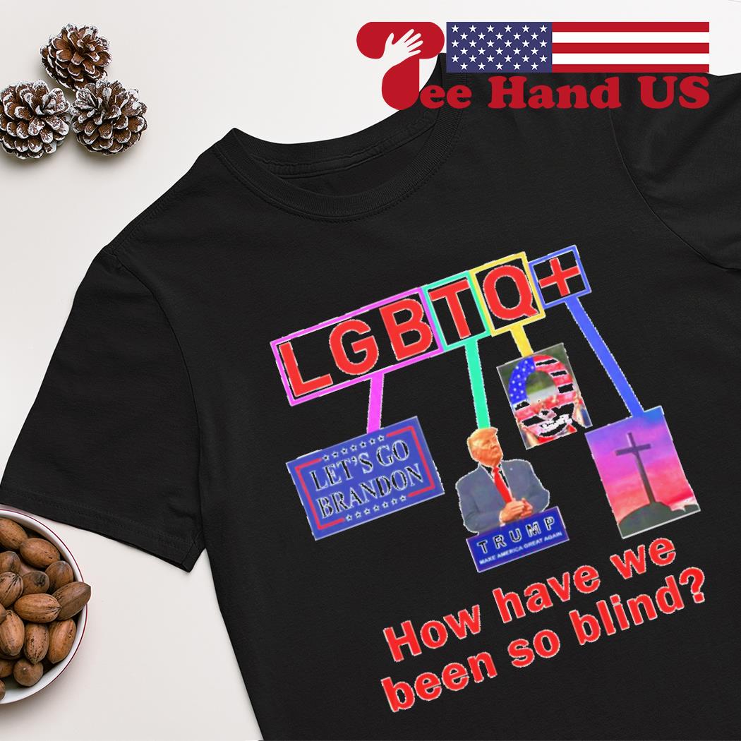 LGBTQ how have we been so blind Trump shirt