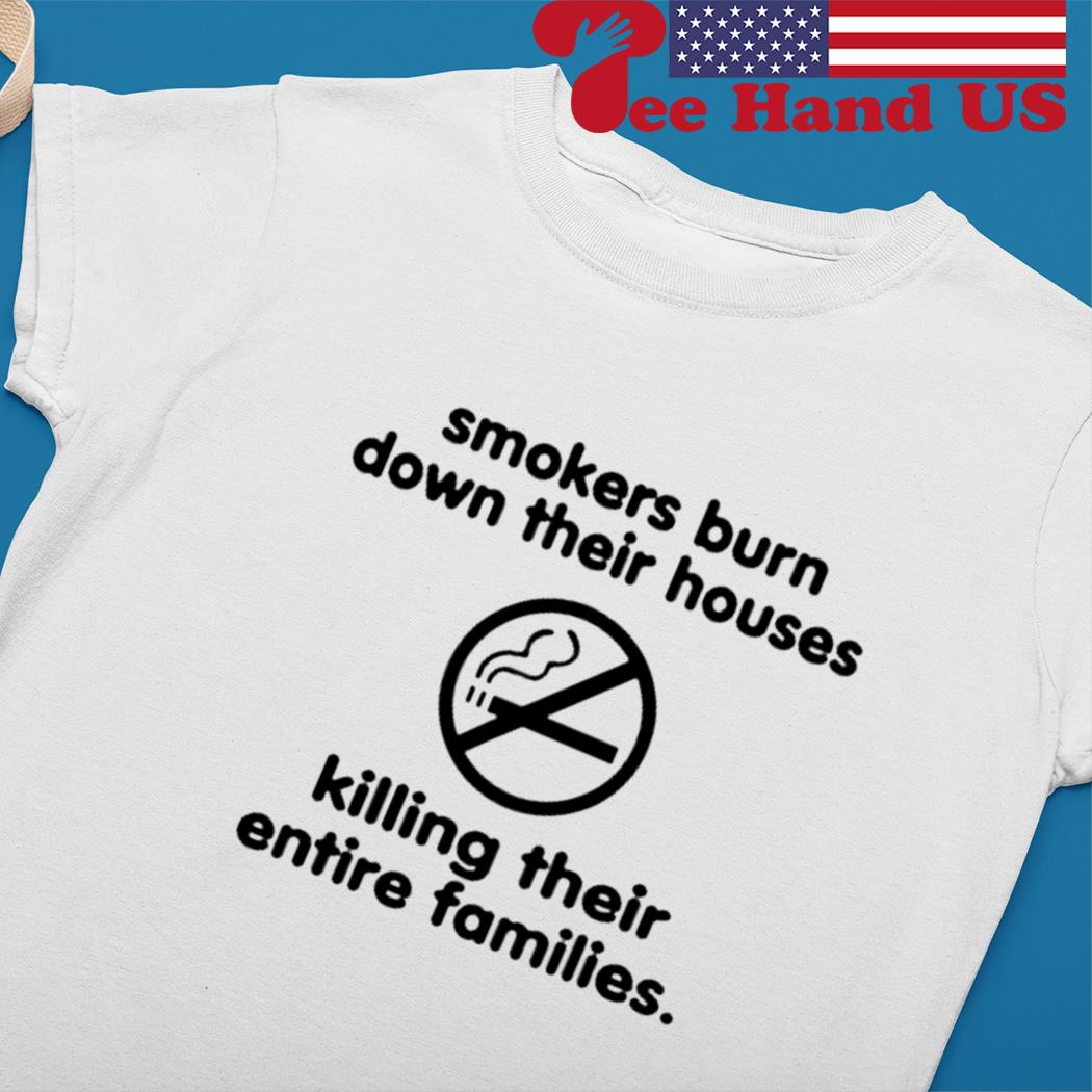 Smokers burn down their houses killing their entire families s Ladies tee