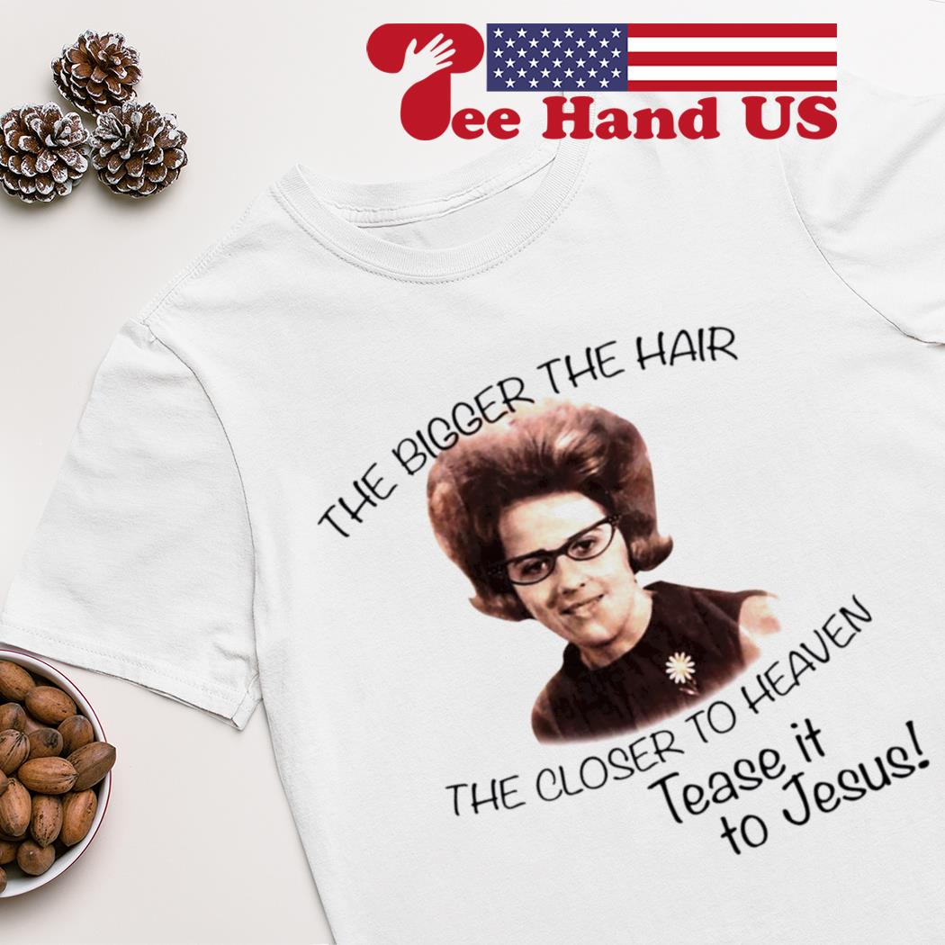 The bigger the hair the closer to heaven tease it to Jesus shirt