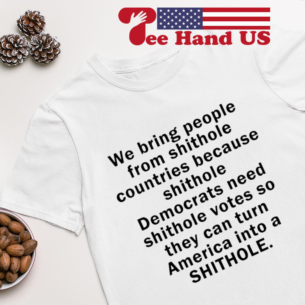 We bring people from shithole countries because shithole democrats shirt