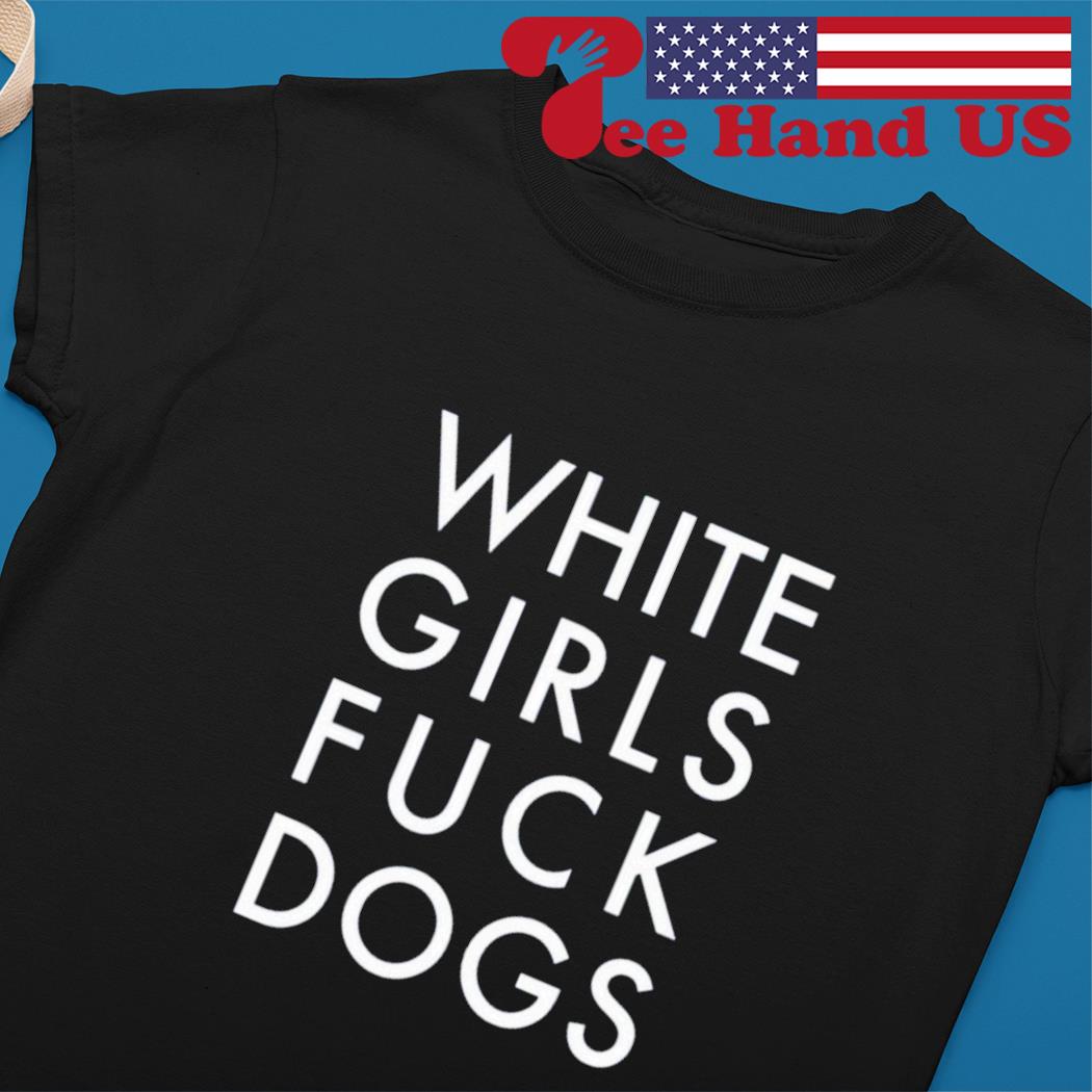 White girls fuck dogs shirt, hoodie, sweater, long sleeve and tank top