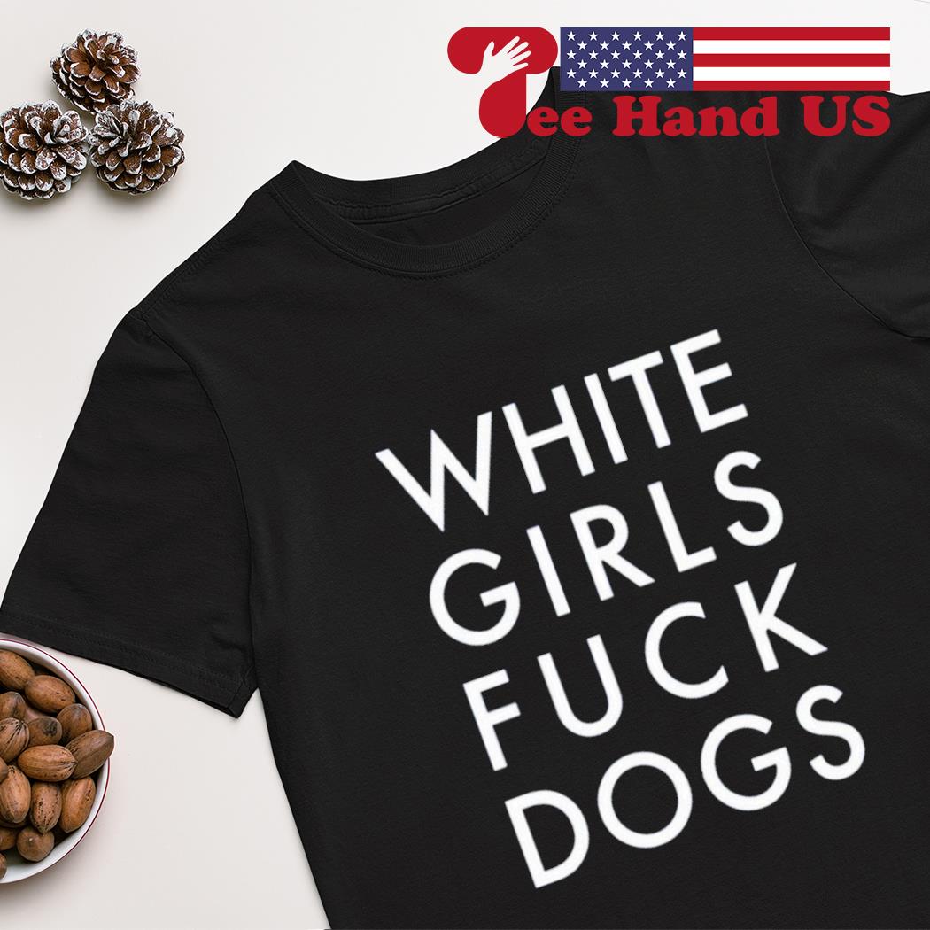 White girls fuck dogs shirt, hoodie, sweater, long sleeve and tank top