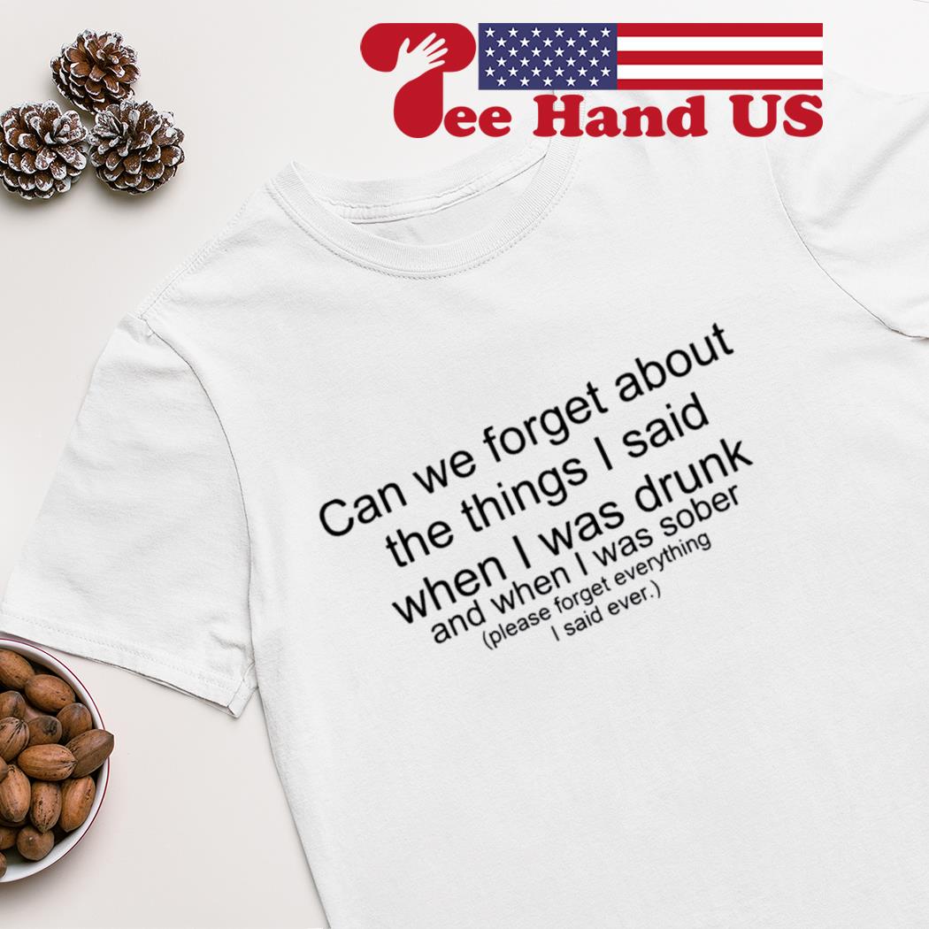 Can we forget about the things i said when i was drunk shirt