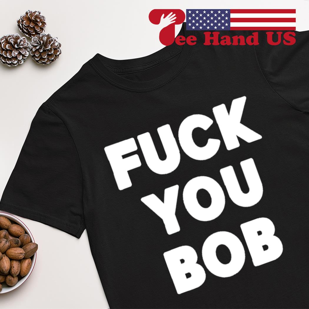 Fuck you bob shirt, hoodie, sweater, long sleeve and tank top