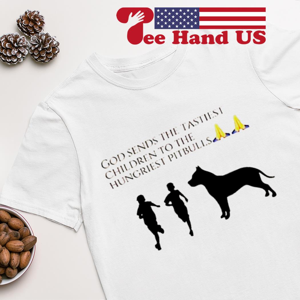 God sends the tastiest children to the hungriest pitbulls shirt