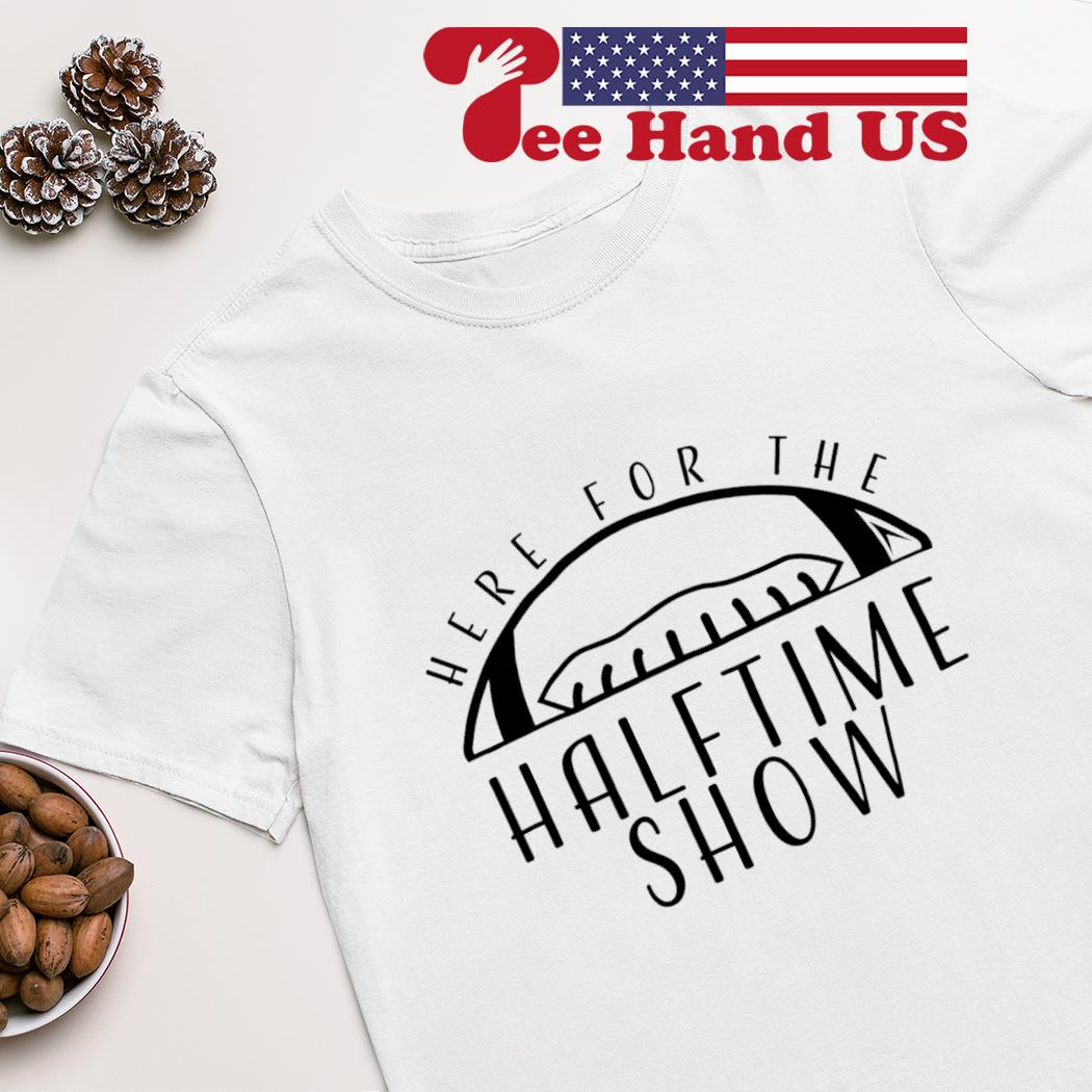 Here for the halftime show shirt, hoodie, sweater, long sleeve and