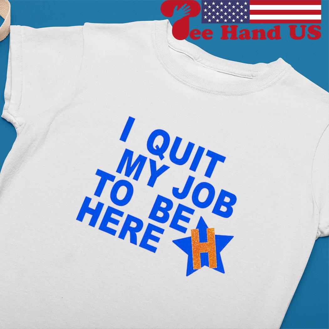 I quit my job to be here houston astros 2022 shirt, hoodie