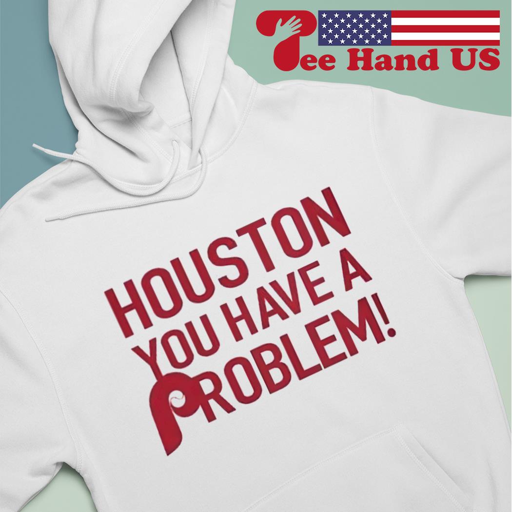 Houston You Have A Problem Shirt, hoodie, sweater, long sleeve and