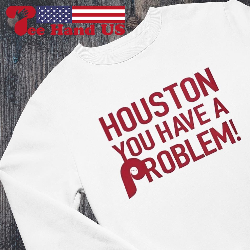 Houston, You Have A Problem Shirt, hoodie, sweater, long sleeve