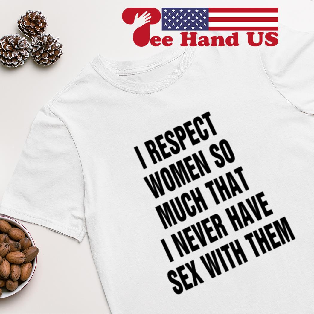 I respect women so much that i never have sex with them T-shirt, hoodie,  sweater, long sleeve and tank top