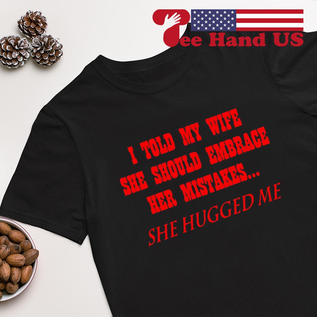 I told my wife she should embrace her mistakes shirt
