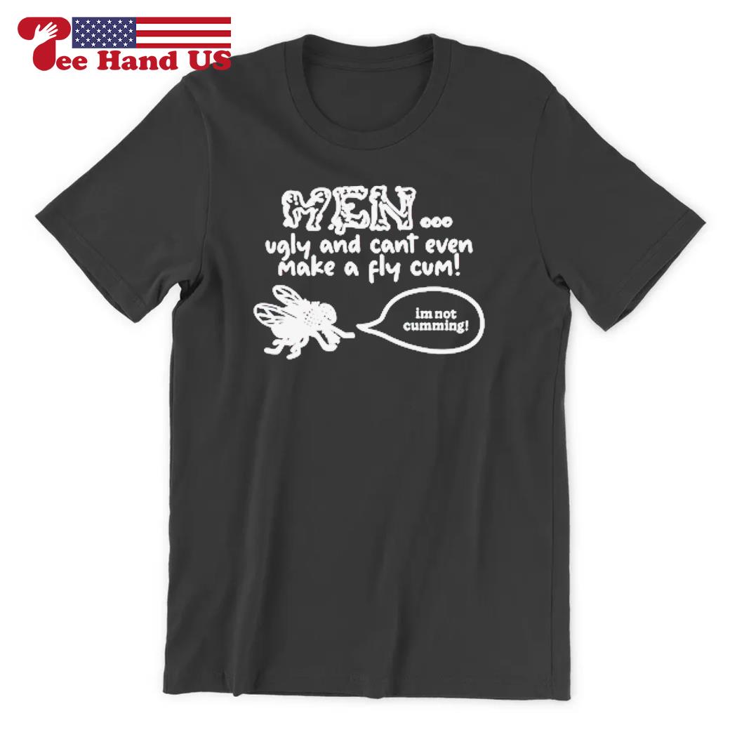 Men ugly and cant even make a fly cum im not cumming T-shirt, hoodie,  sweater, long sleeve and tank top