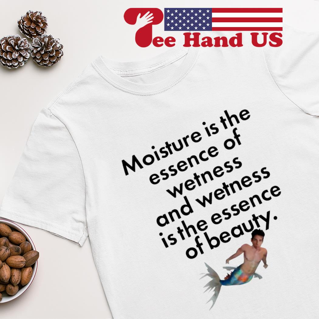 Moisture is the essence of wetness and wetness is the essence of beauty shirt