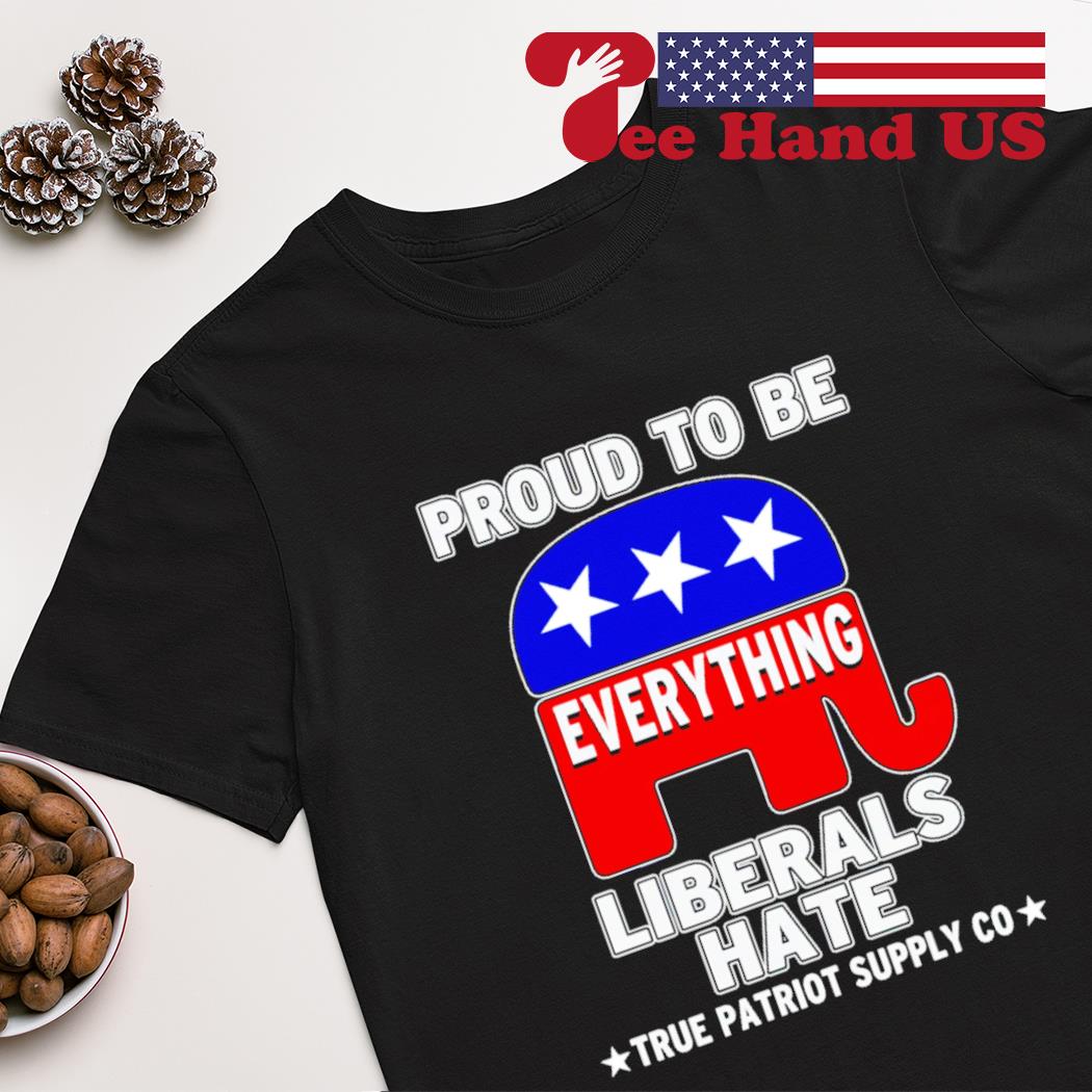 Proud to be everything liberals hate true patriot supply co shirt