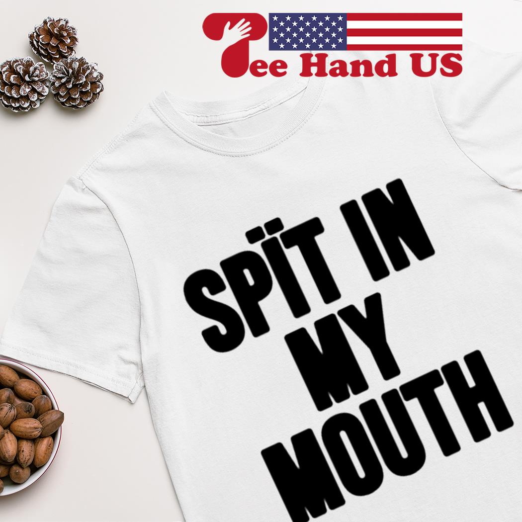 Spit in my mouth shirt