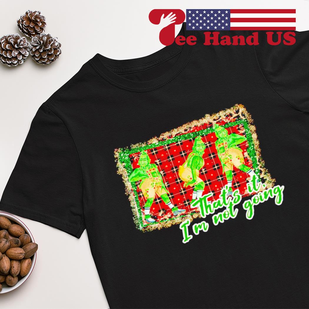 That’s it i’m not going Grinch Christmas 2022 shirt